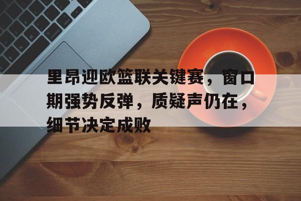 开云体育app-包含里昂迎欧篮联关键赛，窗口期强势反弹，质疑声仍在，细节决定成败的词条